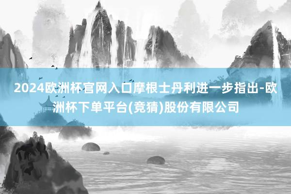 2024欧洲杯官网入口　　摩根士丹利进一步指出-欧洲杯下单平台(竞猜)股份有限公司