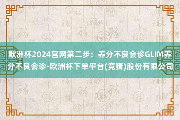 欧洲杯2024官网第二步:养分不良会诊GLIM养分不良会诊-欧洲杯下单平台(竞猜)股份有限公司