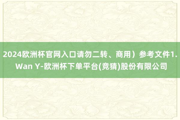 2024欧洲杯官网入口请勿二转、商用）参考文件1. Wan Y-欧洲杯下单平台(竞猜)股份有限公司
