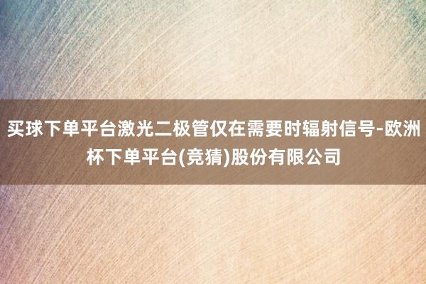 买球下单平台激光二极管仅在需要时辐射信号-欧洲杯下单平台(竞猜)股份有限公司