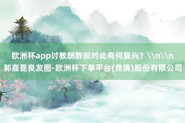 欧洲杯app讨教酬酢部对此有何复兴？\n\n郭嘉昆良友图-欧洲杯下单平台(竞猜)股份有限公司