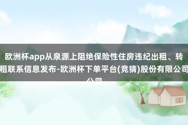 欧洲杯app从泉源上阻绝保险性住房违纪出租、转租联系信息发布-欧洲杯下单平台(竞猜)股份有限公司