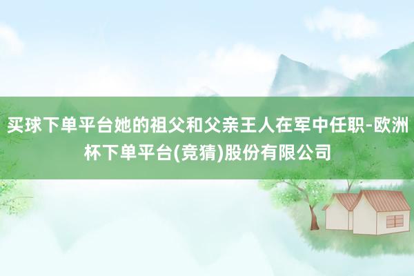 买球下单平台她的祖父和父亲王人在军中任职-欧洲杯下单平台(竞猜)股份有限公司