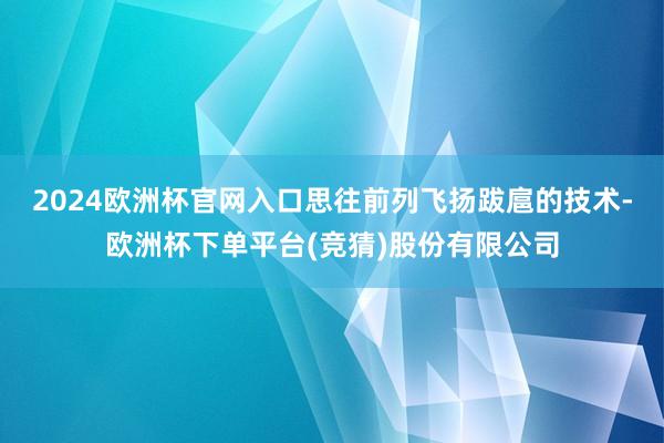 2024欧洲杯官网入口思往前列飞扬跋扈的技术-欧洲杯下单平台(竞猜)股份有限公司