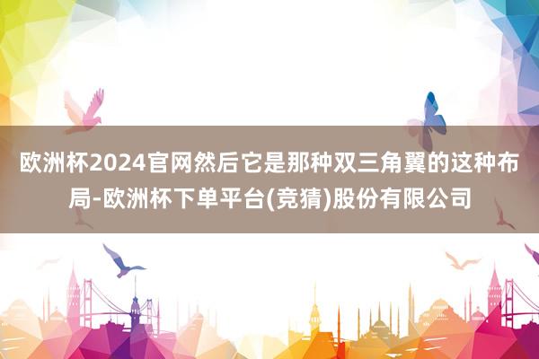 欧洲杯2024官网然后它是那种双三角翼的这种布局-欧洲杯下单平台(竞猜)股份有限公司