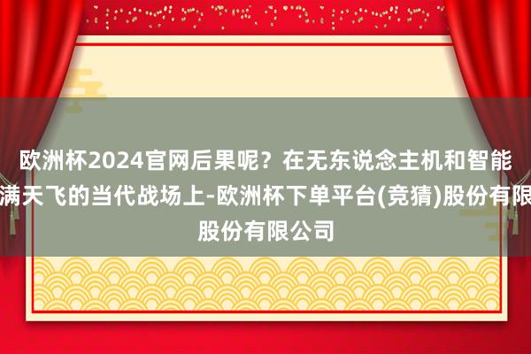 欧洲杯2024官网后果呢？在无东说念主机和智能弹药满天飞的当代战场上-欧洲杯下单平台(竞猜)股份有限公司