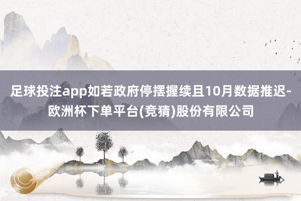 足球投注app如若政府停摆握续且10月数据推迟-欧洲杯下单平台(竞猜)股份有限公司