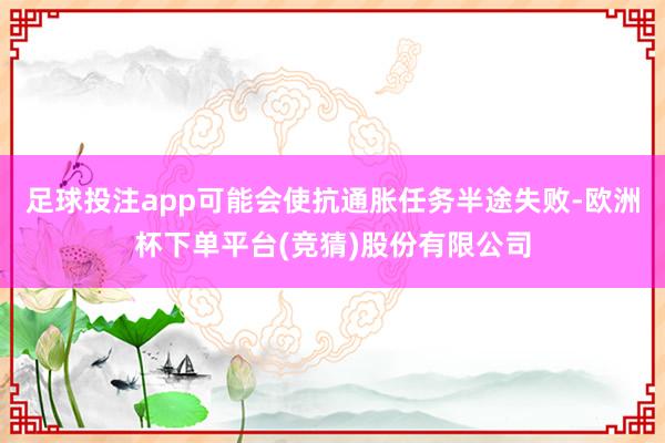 足球投注app可能会使抗通胀任务半途失败-欧洲杯下单平台(竞猜)股份有限公司