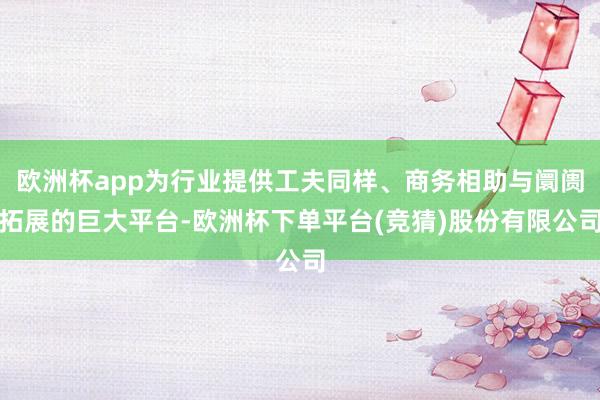 欧洲杯app为行业提供工夫同样、商务相助与阛阓拓展的巨大平台-欧洲杯下单平台(竞猜)股份有限公司