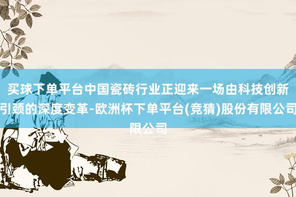 买球下单平台中国瓷砖行业正迎来一场由科技创新引颈的深度变革-欧洲杯下单平台(竞猜)股份有限公司