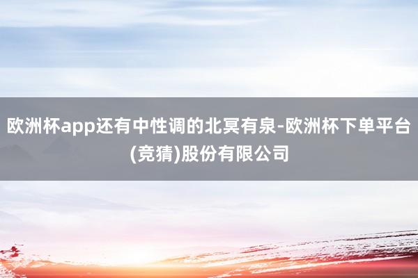 欧洲杯app还有中性调的北冥有泉-欧洲杯下单平台(竞猜)股份有限公司