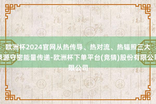 欧洲杯2024官网从热传导、热对流、热辐照三大泉源守密能量传递-欧洲杯下单平台(竞猜)股份有限公司