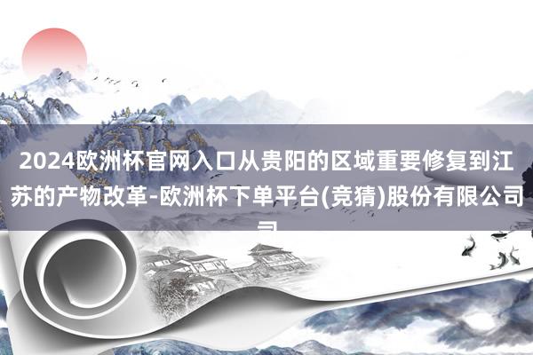 2024欧洲杯官网入口从贵阳的区域重要修复到江苏的产物改革-欧洲杯下单平台(竞猜)股份有限公司