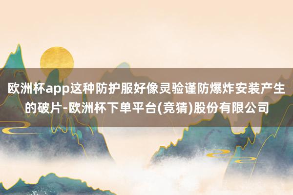 欧洲杯app这种防护服好像灵验谨防爆炸安装产生的破片-欧洲杯下单平台(竞猜)股份有限公司