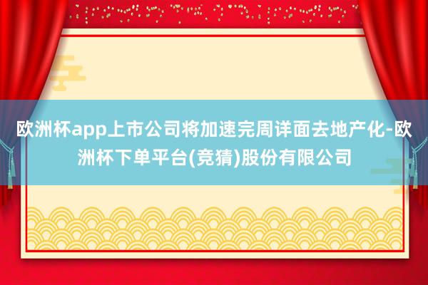 欧洲杯app上市公司将加速完周详面去地产化-欧洲杯下单平台(竞猜)股份有限公司