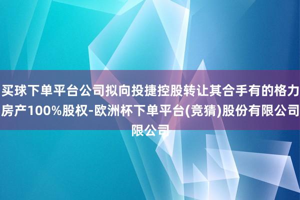 买球下单平台公司拟向投捷控股转让其合手有的格力房产100%股权-欧洲杯下单平台(竞猜)股份有限公司