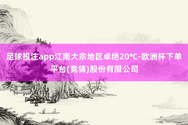 足球投注app江南大宗地区卓绝20℃-欧洲杯下单平台(竞猜)股份有限公司