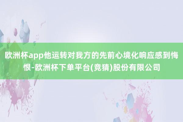 欧洲杯app他运转对我方的先前心境化响应感到悔恨-欧洲杯下单平台(竞猜)股份有限公司