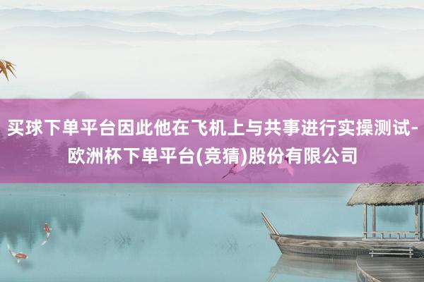 买球下单平台因此他在飞机上与共事进行实操测试-欧洲杯下单平台(竞猜)股份有限公司