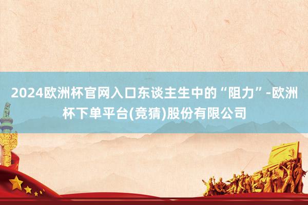 2024欧洲杯官网入口东谈主生中的“阻力”-欧洲杯下单平台(竞猜)股份有限公司