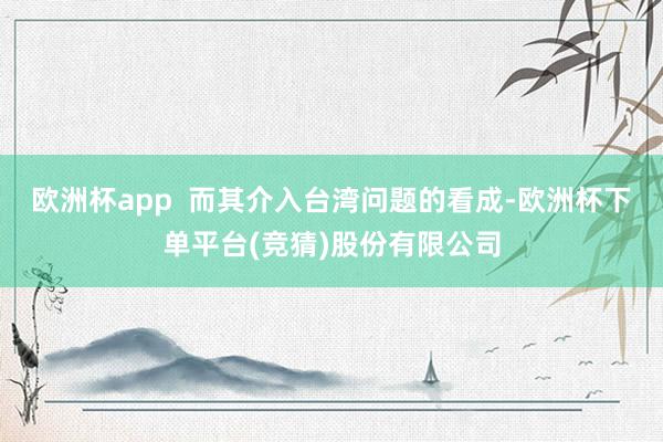 欧洲杯app  而其介入台湾问题的看成-欧洲杯下单平台(竞猜)股份有限公司