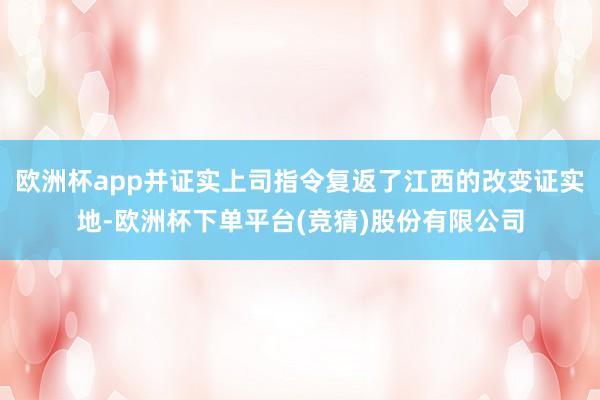 欧洲杯app并证实上司指令复返了江西的改变证实地-欧洲杯下单平台(竞猜)股份有限公司