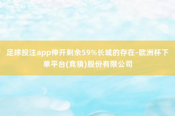 足球投注app伸开剩余59%长城的存在-欧洲杯下单平台(竞猜)股份有限公司