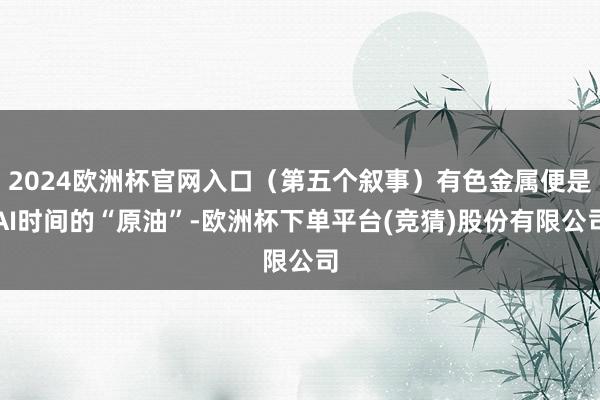 2024欧洲杯官网入口（第五个叙事）有色金属便是AI时间的“原油”-欧洲杯下单平台(竞猜)股份有限公司